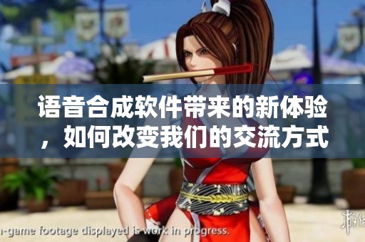 语音合成软件带来的新体验，如何改变我们的交流方式呢