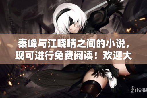 秦峰与江晓晴之间的小说，现可进行免费阅读！欢迎大家前来体验精彩故事。