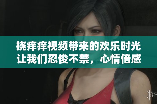 挠痒痒视频带来的欢乐时光让我们忍俊不禁，心情倍感轻松愉快