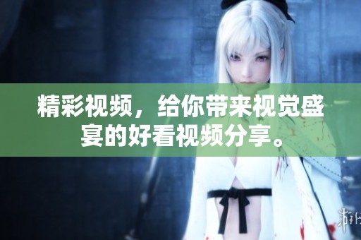 精彩视频，给你带来视觉盛宴的好看视频分享。