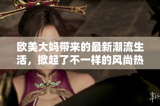 欧美大妈带来的最新潮流生活，掀起了不一样的风尚热潮