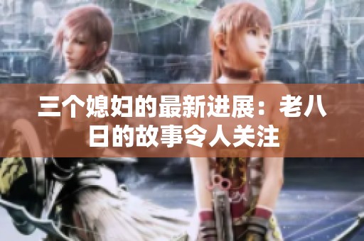 三个媳妇的最新进展：老八日的故事令人关注