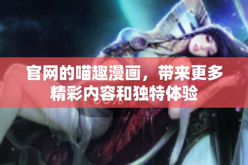 官网的喵趣漫画，带来更多精彩内容和独特体验