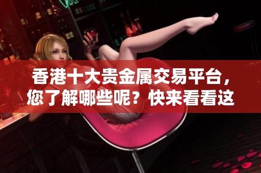 香港十大贵金属交易平台，您了解哪些呢？快来看看这些热门平台吧！