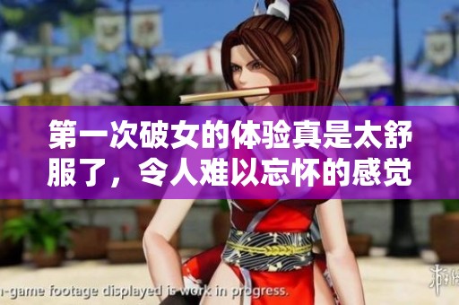 第一次破女的体验真是太舒服了，令人难以忘怀的感觉。