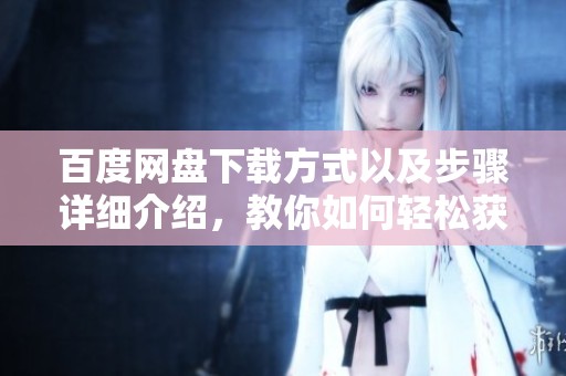 百度网盘下载方式以及步骤详细介绍，教你如何轻松获取所需文件