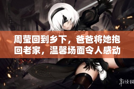 周莹回到乡下，爸爸将她抱回老家，温馨场面令人感动