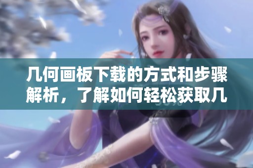 几何画板下载的方式和步骤解析，了解如何轻松获取几何画板文件