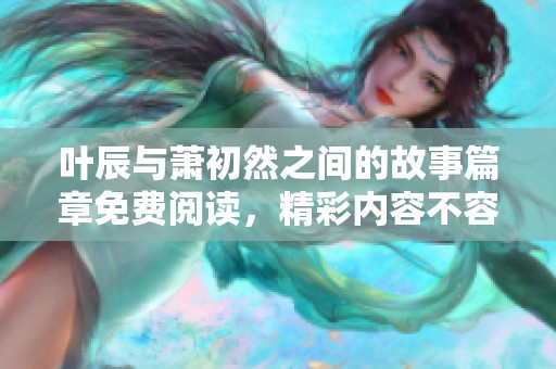叶辰与萧初然之间的故事篇章免费阅读，精彩内容不容错过