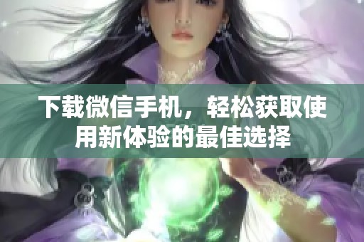 下载微信手机，轻松获取使用新体验的最佳选择