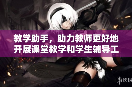 教学助手，助力教师更好地开展课堂教学和学生辅导工作