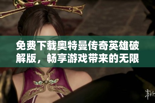 免费下载奥特曼传奇英雄破解版，畅享游戏带来的无限乐趣和挑战