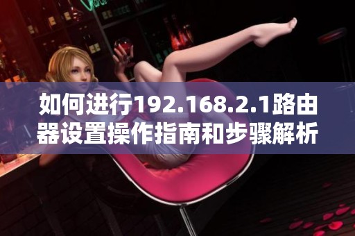 如何进行192.168.2.1路由器设置操作指南和步骤解析