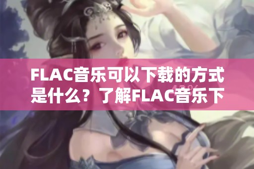 FLAC音乐可以下载的方式是什么？了解FLAC音乐下载的相关信息。
