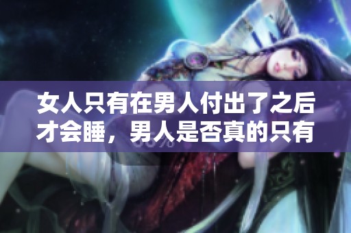 女人只有在男人付出了之后才会睡，男人是否真的只有这样才会付出呢