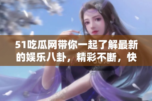 51吃瓜网带你一起了解最新的娱乐八卦，精彩不断，快来关注吧！