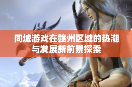 同城游戏在赣州区域的热潮与发展新前景探索