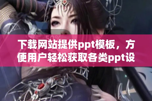 下载网站提供ppt模板，方便用户轻松获取各类ppt设计素材