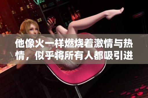 他像火一样燃烧着激情与热情，似乎将所有人都吸引进来了