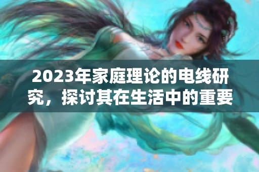 2023年家庭理论的电线研究，探讨其在生活中的重要应用与影响