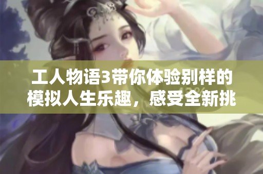 工人物语3带你体验别样的模拟人生乐趣，感受全新挑战与创造的快乐
