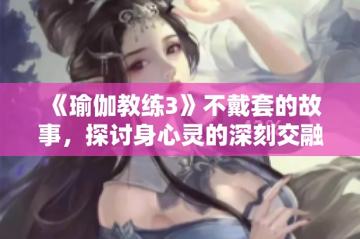 《瑜伽教练3》不戴套的故事，探讨身心灵的深刻交融与挑战