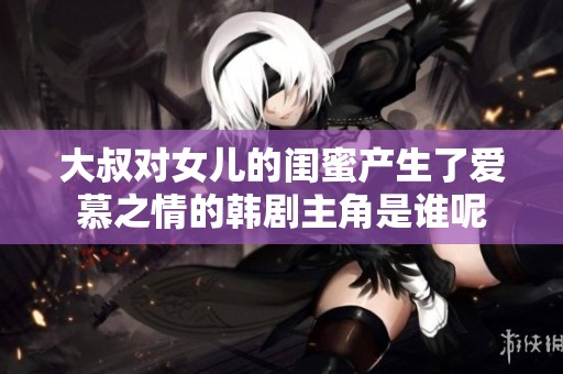 大叔对女儿的闺蜜产生了爱慕之情的韩剧主角是谁呢