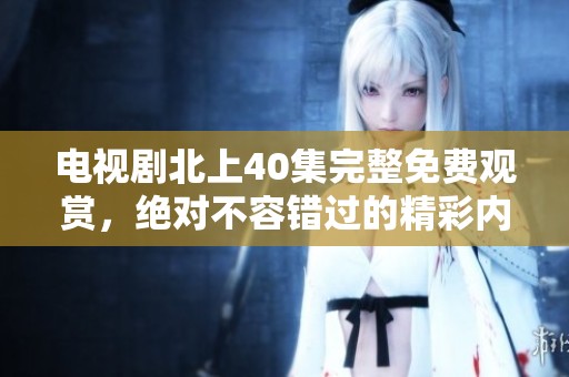 电视剧北上40集完整免费观赏，绝对不容错过的精彩内容！