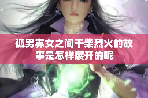 孤男寡女之间干柴烈火的故事是怎样展开的呢