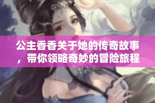 公主香香关于她的传奇故事，带你领略奇妙的冒险旅程