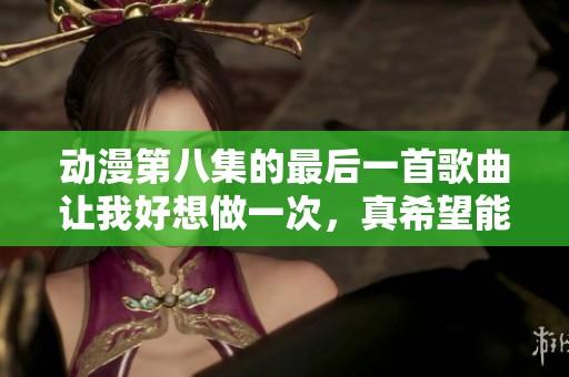 动漫第八集的最后一首歌曲让我好想做一次，真希望能感受那种快乐
