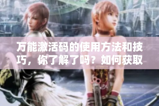 万能激活码的使用方法和技巧，你了解了吗？如何获取万能激活码也很重要。