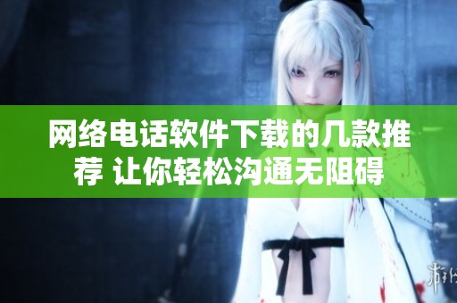 网络电话软件下载的几款推荐 让你轻松沟通无阻碍