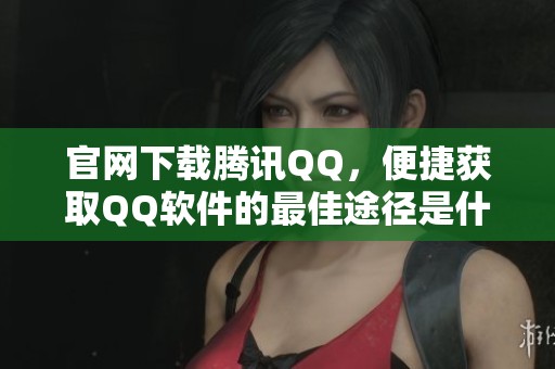 官网下载腾讯QQ，便捷获取QQ软件的最佳途径是什么呢