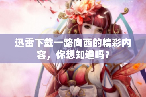 迅雷下载一路向西的精彩内容，你想知道吗？