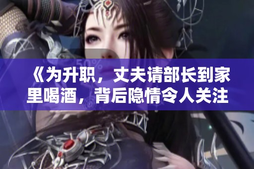 《为升职，丈夫请部长到家里喝酒，背后隐情令人关注》