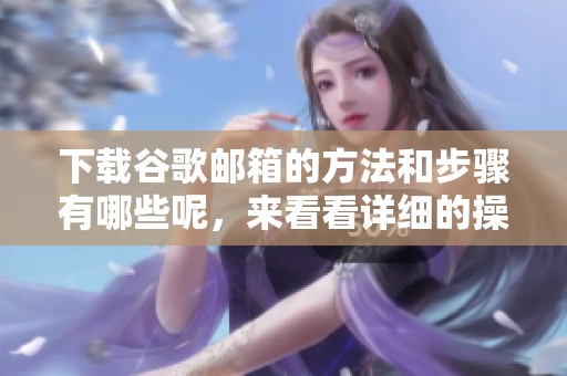 下载谷歌邮箱的方法和步骤有哪些呢，来看看详细的操作指南吧