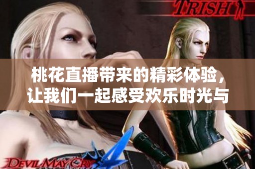 桃花直播带来的精彩体验，让我们一起感受欢乐时光与美好瞬间