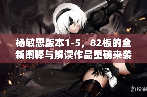 杨敏思版本1-5，82板的全新阐释与解读作品重磅来袭