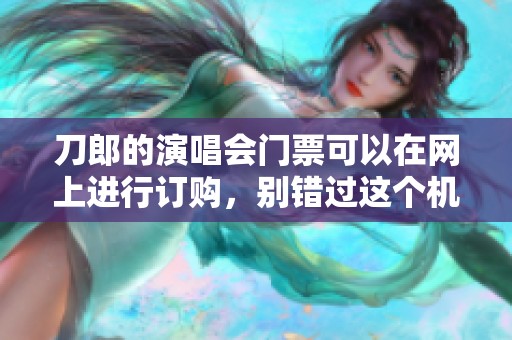 刀郎的演唱会门票可以在网上进行订购，别错过这个机会！