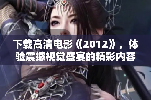 下载高清电影《2012》，体验震撼视觉盛宴的精彩内容