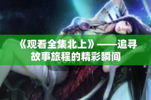 《观看全集北上》——追寻故事旅程的精彩瞬间
