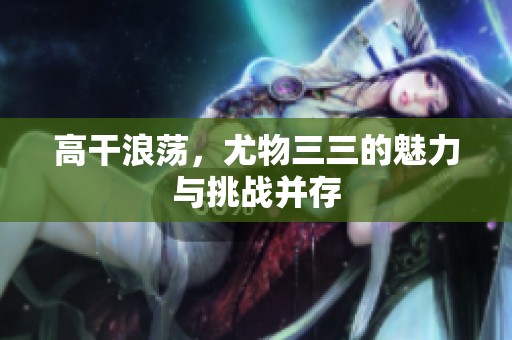 高干浪荡，尤物三三的魅力与挑战并存