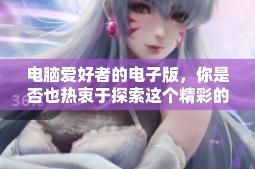 电脑爱好者的电子版，你是否也热衷于探索这个精彩的世界呢