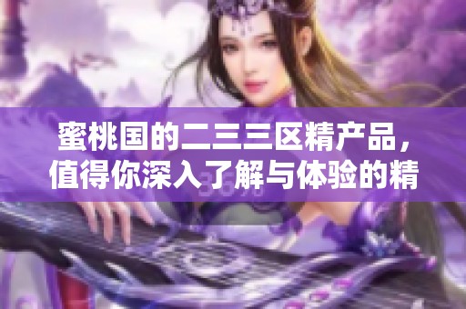 蜜桃国的二三三区精产品，值得你深入了解与体验的精彩之选