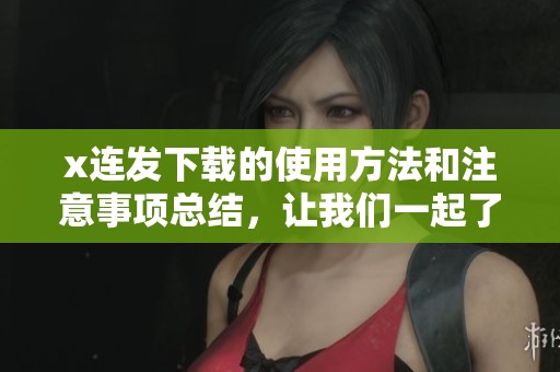 x连发下载的使用方法和注意事项总结，让我们一起了解一下吧