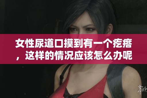 女性尿道口摸到有一个疙瘩，这样的情况应该怎么办呢