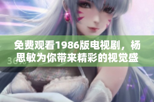 免费观看1986版电视剧，杨思敏为你带来精彩的视觉盛宴