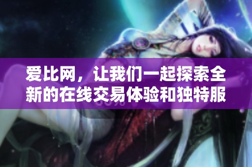 爱比网，让我们一起探索全新的在线交易体验和独特服务