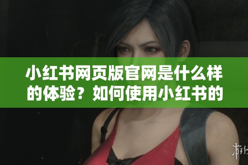 小红书网页版官网是什么样的体验？如何使用小红书的官网版本？